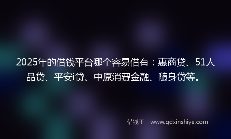 2025年的借钱平台哪个容易借有：惠商贷、51人品贷、平安i贷、中原消费金融、随身贷等。
