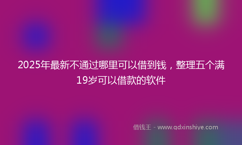 2025年最新不通过哪里可以借到钱，整理五个满19岁可以借款的软件