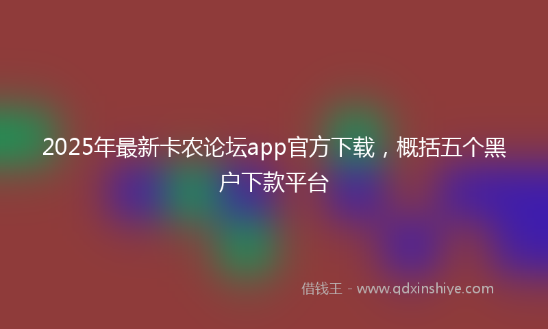 2025年最新卡农论坛app官方下载，概括五个黑户下款平台