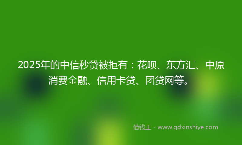 2025年的中信秒贷被拒有：花呗、东方汇、中原消费金融、信用卡贷、团贷网等。