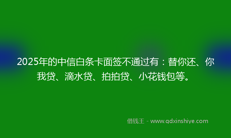 2025年的中信白条卡面签不通过有：替你还、你我贷、滴水贷、拍拍贷、小花钱包等。