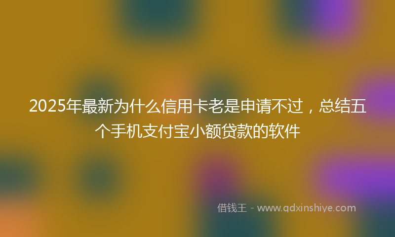 2025年最新为什么信用卡老是申请不过，总结五个手机支付宝小额贷款的软件