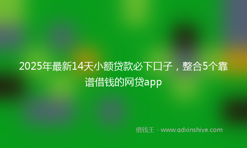 2025年最新14天小额贷款必下口子，整合5个靠谱借钱的网贷app
