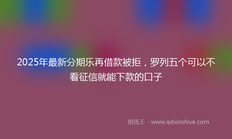 2025年最新分期乐再借款被拒，罗列五个可以不看征信就能下款的口子
