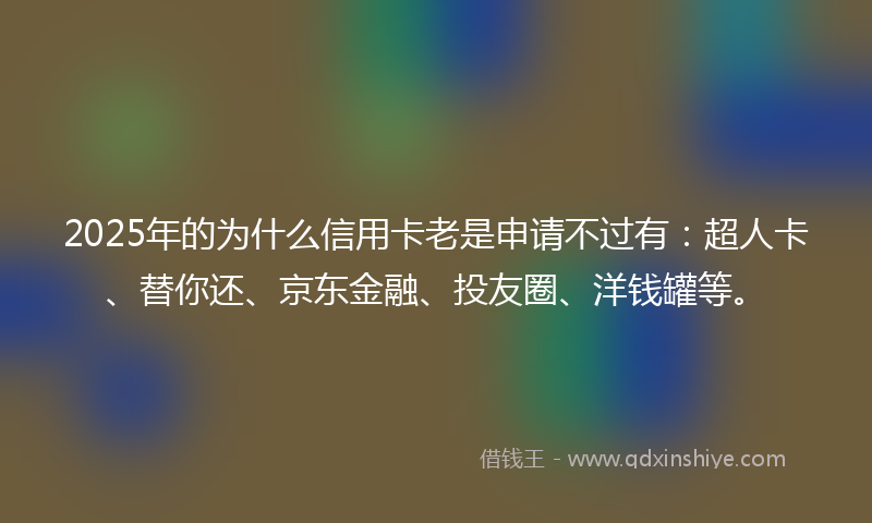 2025年的为什么信用卡老是申请不过有：超人卡、替你还、京东金融、投友圈、洋钱罐等。