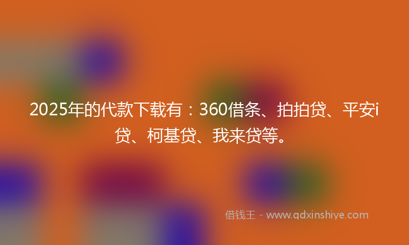 2025年的代款下载有：360借条、拍拍贷、平安i贷、柯基贷、我来贷等。