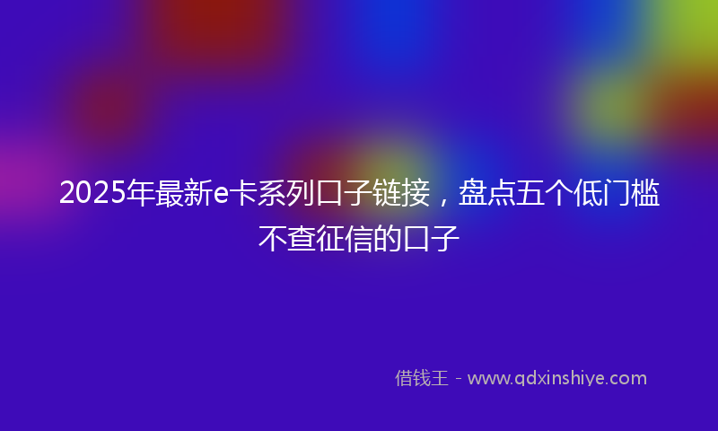 2025年最新e卡系列口子链接，盘点五个低门槛不查征信的口子