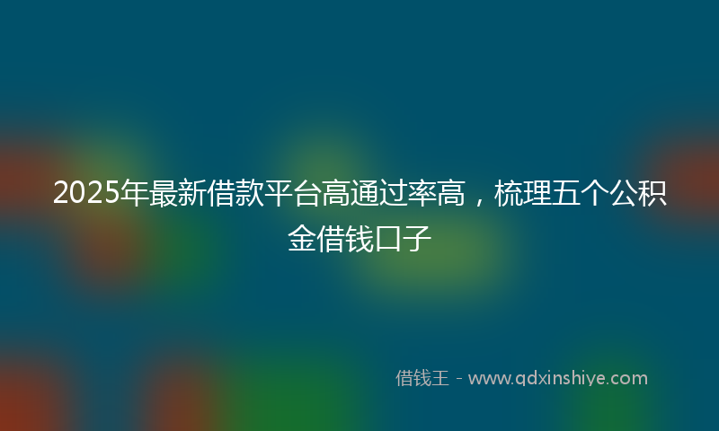 2025年最新借款平台高通过率高，梳理五个公积金借钱口子