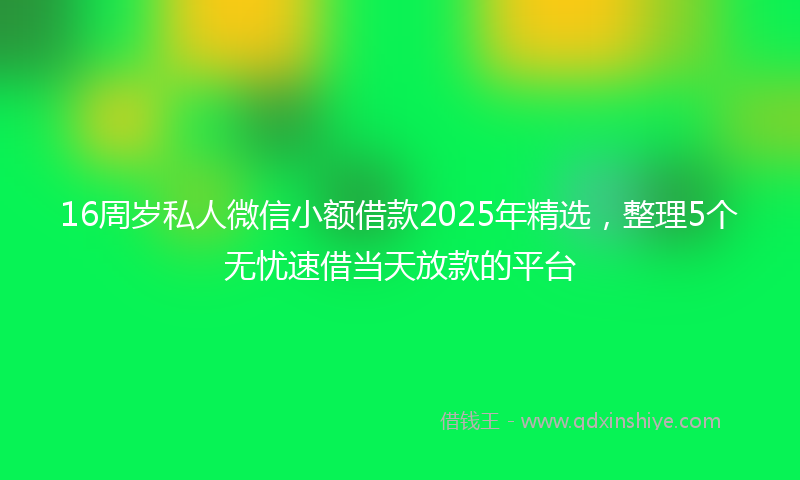 16周岁私人微信小额借款2025年精选，整理5个无忧速借当天放款的平台