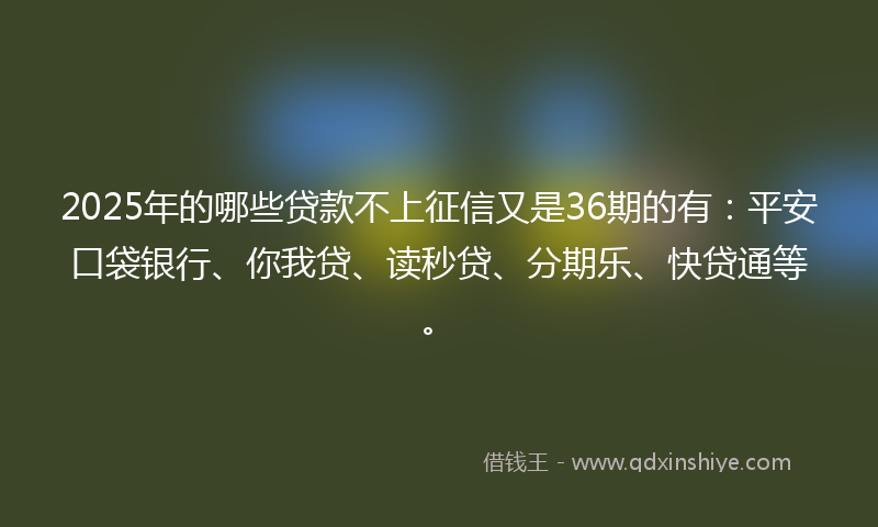 2025年的哪些贷款不上征信又是36期的有：平安口袋银行、你我贷、读秒贷、分期乐、快贷通等。