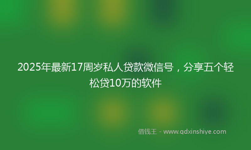 2025年最新17周岁私人贷款微信号，分享五个轻松贷10万的软件