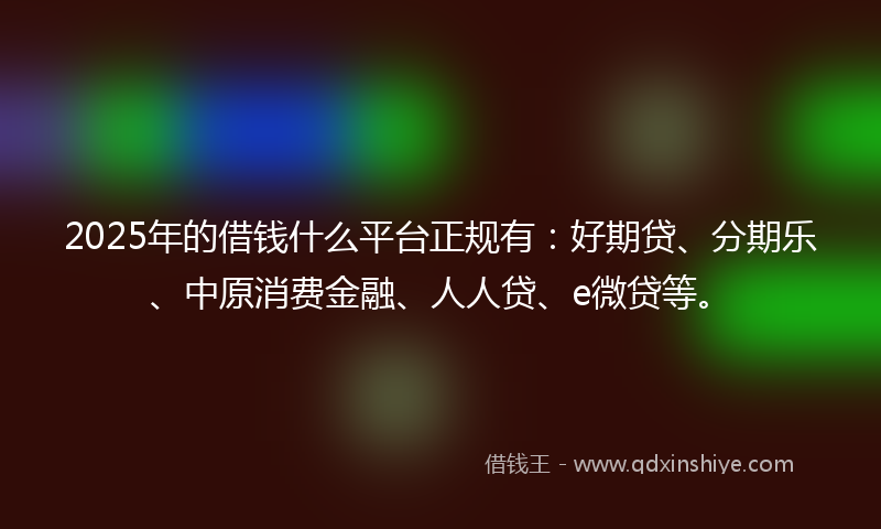 2025年的借钱什么平台正规有：好期贷、分期乐、中原消费金融、人人贷、e微贷等。