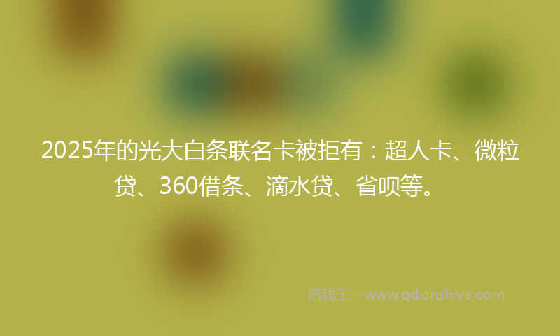 2025年的光大白条联名卡被拒有：超人卡、微粒贷、360借条、滴水贷、省呗等。