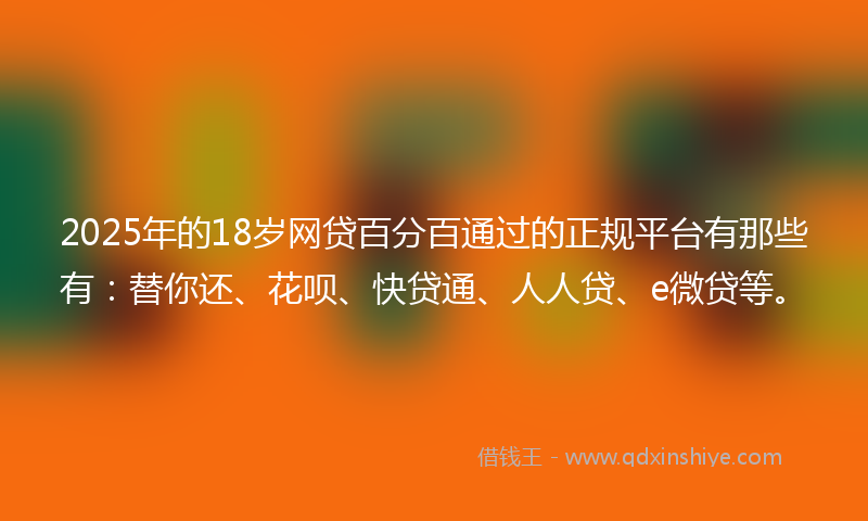 2025年的18岁网贷百分百通过的正规平台有那些有：替你还、花呗、快贷通、人人贷、e微贷等。