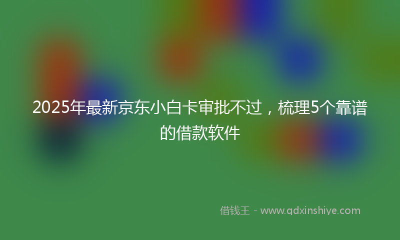 2025年最新京东小白卡审批不过，梳理5个靠谱的借款软件