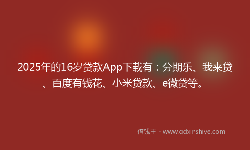 2025年的16岁贷款App下载有：分期乐、我来贷、百度有钱花、小米贷款、e微贷等。
