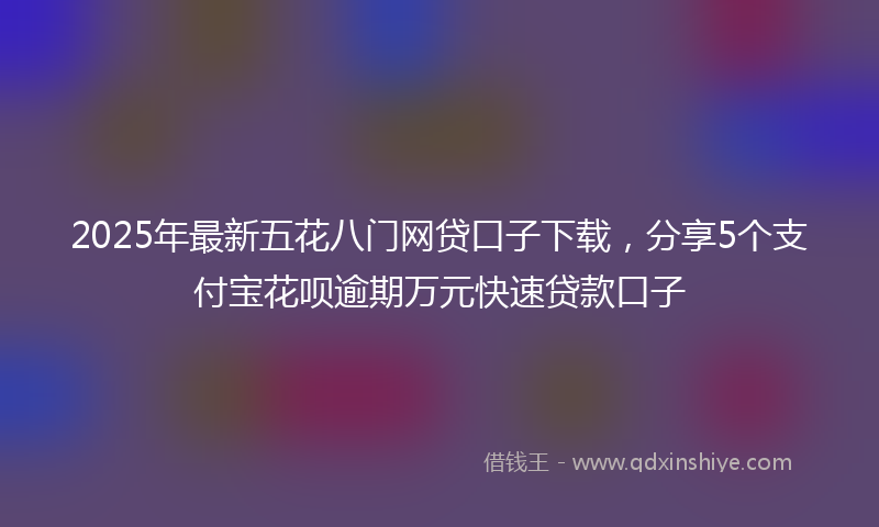 2025年最新五花八门网贷口子下载，分享5个支付宝花呗逾期万元快速贷款口子