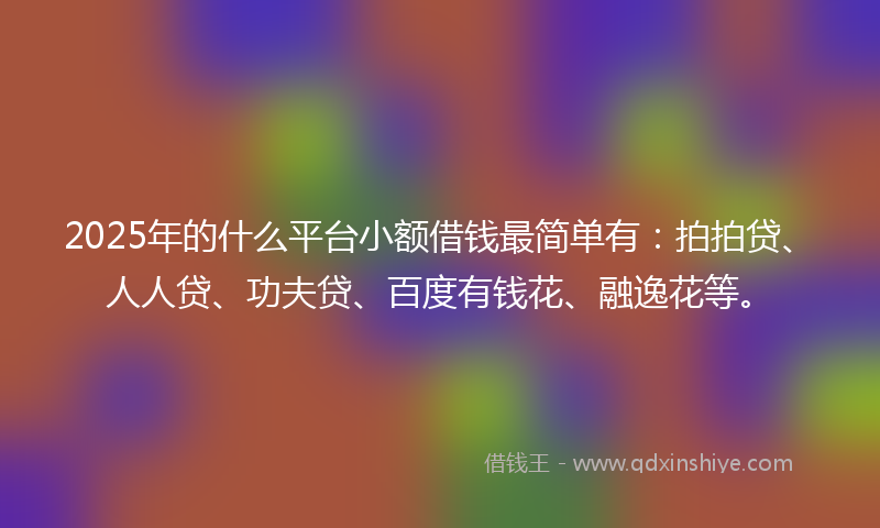 2025年的什么平台小额借钱最简单有：拍拍贷、人人贷、功夫贷、百度有钱花、融逸花等。