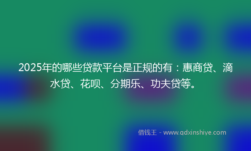 2025年的哪些贷款平台是正规的有：惠商贷、滴水贷、花呗、分期乐、功夫贷等。