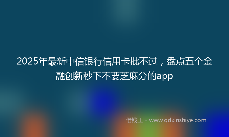 2025年最新中信银行信用卡批不过，盘点五个金融创新秒下不要芝麻分的app