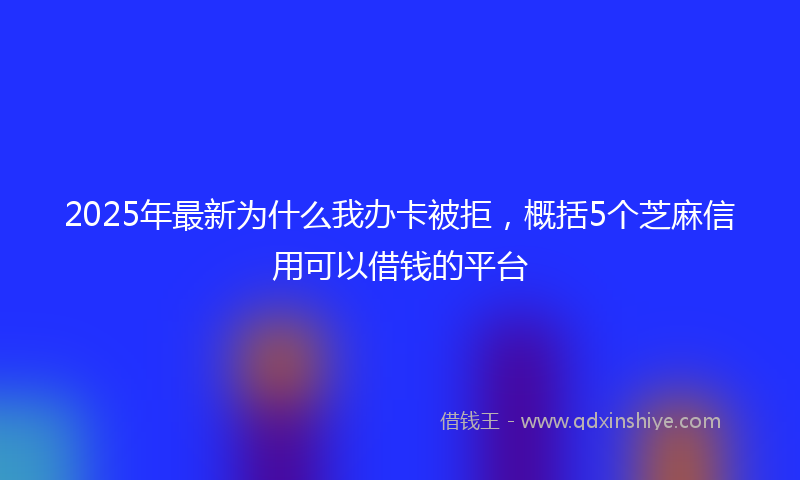 2025年最新为什么我办卡被拒，概括5个芝麻信用可以借钱的平台