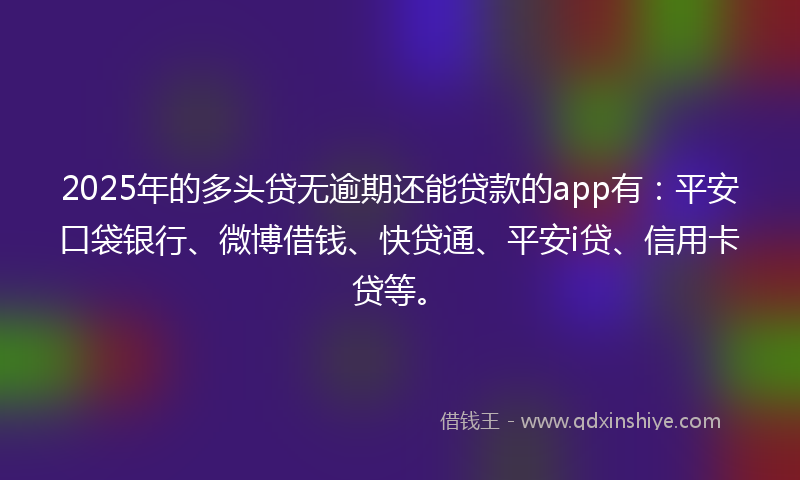2025年的多头贷无逾期还能贷款的app有：平安口袋银行、微博借钱、快贷通、平安i贷、信用卡贷等。