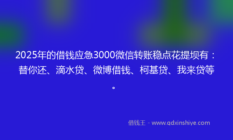 2025年的借钱应急3000微信转账稳点花提坝有：替你还、滴水贷、微博借钱、柯基贷、我来贷等。