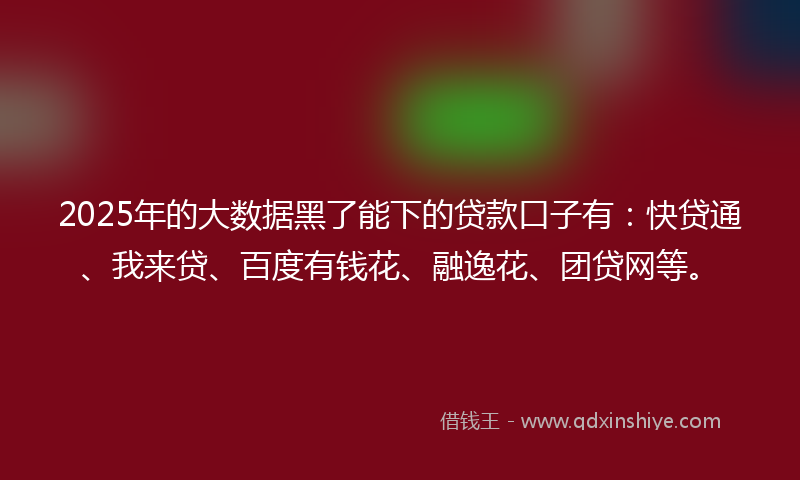 2025年的大数据黑了能下的贷款口子有：快贷通、我来贷、百度有钱花、融逸花、团贷网等。