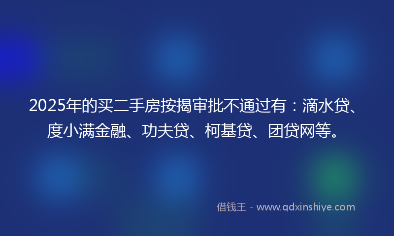 2025年的买二手房按揭审批不通过有：滴水贷、度小满金融、功夫贷、柯基贷、团贷网等。