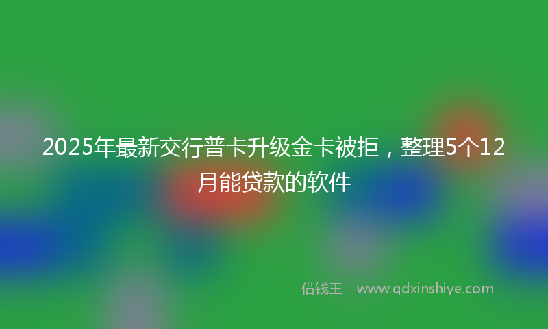 2025年最新交行普卡升级金卡被拒，整理5个12月能贷款的软件