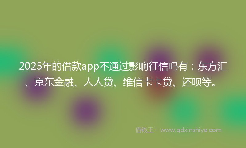 2025年的借款app不通过影响征信吗有：东方汇、京东金融、人人贷、维信卡卡贷、还呗等。