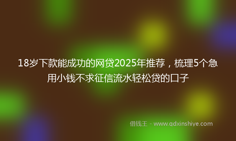 18岁下款能成功的网贷2025年推荐，梳理5个急用小钱不求征信流水轻松贷的口子