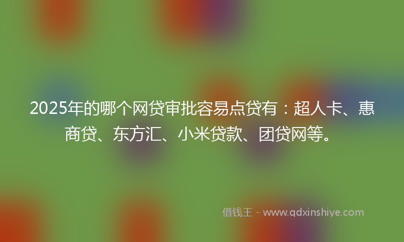 2025年的哪个网贷审批容易点贷有：超人卡、惠商贷、东方汇、小米贷款、团贷网等。