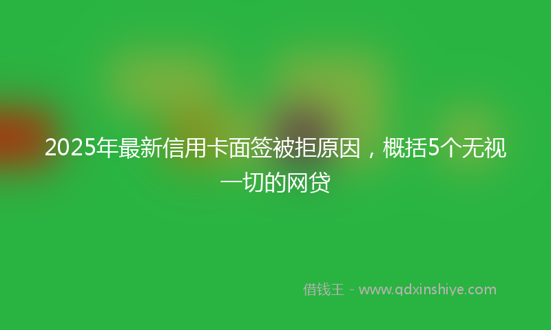 2025年最新信用卡面签被拒原因，概括5个无视一切的网贷