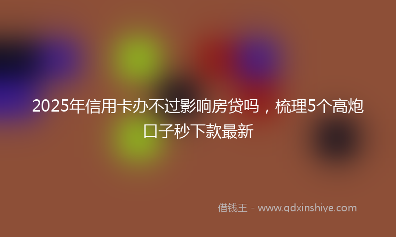 2025年信用卡办不过影响房贷吗，梳理5个高炮口子秒下款最新