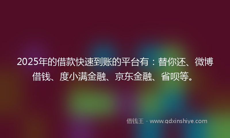2025年的借款快速到账的平台有：替你还、微博借钱、度小满金融、京东金融、省呗等。