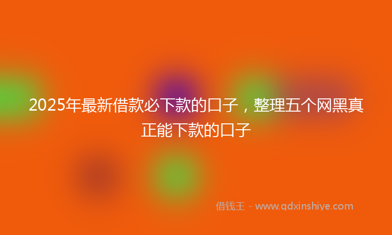2025年最新借款必下款的口子，整理五个网黑真正能下款的口子
