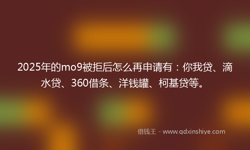 2025年的mo9被拒后怎么再申请有：你我贷、滴水贷、360借条、洋钱罐、柯基贷等。