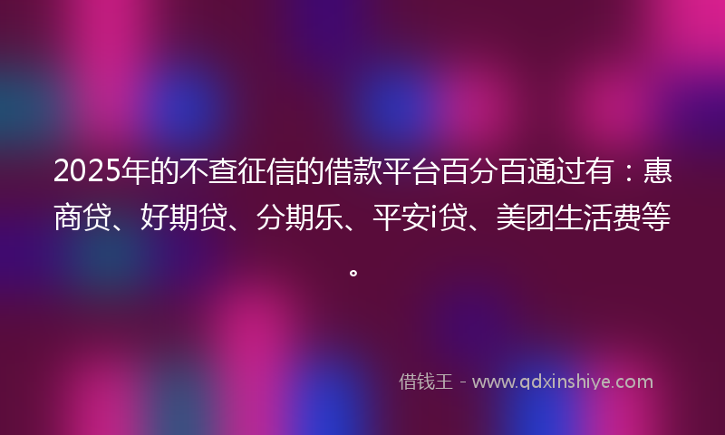 2025年的不查征信的借款平台百分百通过有：惠商贷、好期贷、分期乐、平安i贷、美团生活费等。