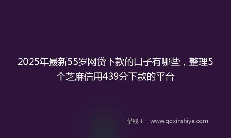 2025年最新55岁网贷下款的口子有哪些，整理5个芝麻信用439分下款的平台
