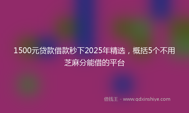 1500元贷款借款秒下2025年精选，概括5个不用芝麻分能借的平台