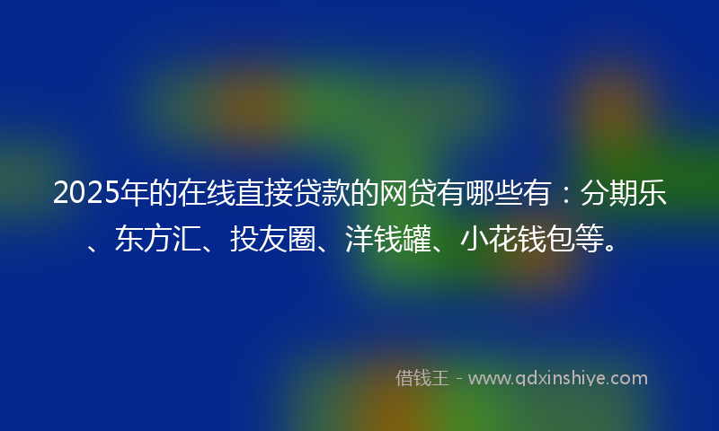 2025年的在线直接贷款的网贷有哪些有：分期乐、东方汇、投友圈、洋钱罐、小花钱包等。