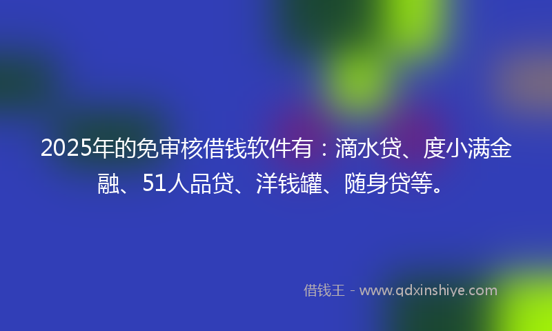 2025年的免审核借钱软件有：滴水贷、度小满金融、51人品贷、洋钱罐、随身贷等。