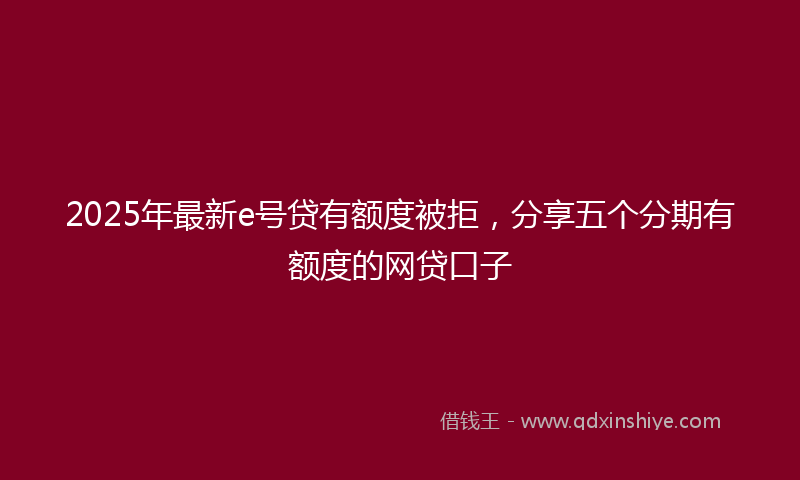 2025年最新e号贷有额度被拒，分享五个分期有额度的网贷口子
