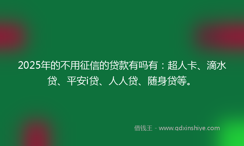 2025年的不用征信的贷款有吗有：超人卡、滴水贷、平安i贷、人人贷、随身贷等。