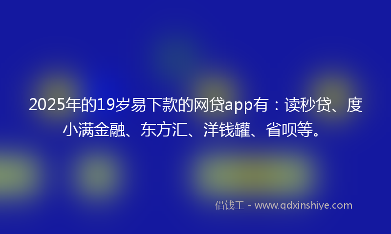 2025年的19岁易下款的网贷app有：读秒贷、度小满金融、东方汇、洋钱罐、省呗等。