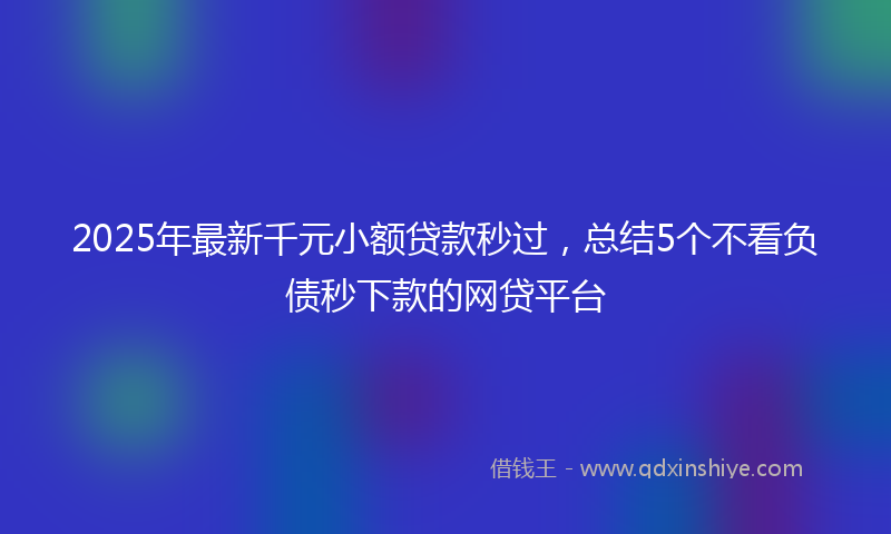 2025年最新千元小额贷款秒过，总结5个不看负债秒下款的网贷平台