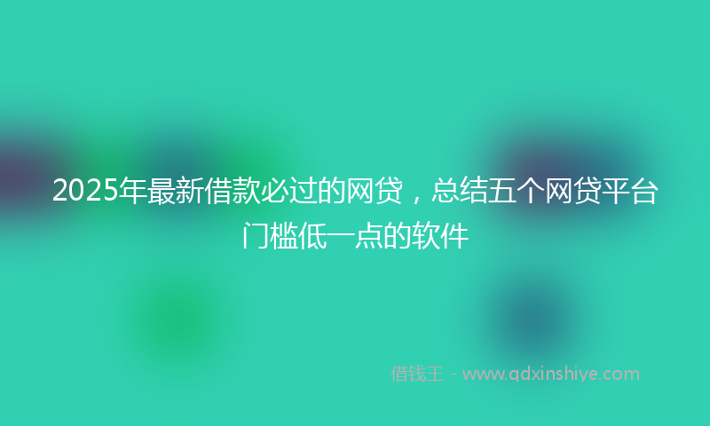 2025年最新借款必过的网贷，总结五个网贷平台门槛低一点的软件