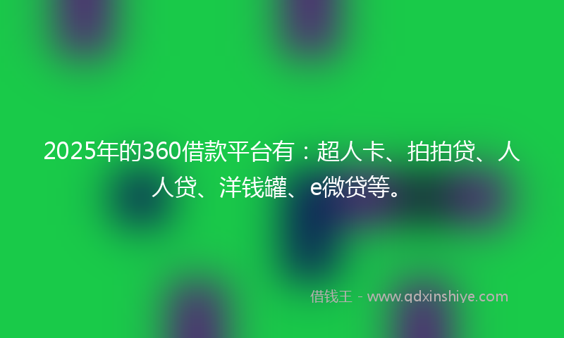 2025年的360借款平台有：超人卡、拍拍贷、人人贷、洋钱罐、e微贷等。
