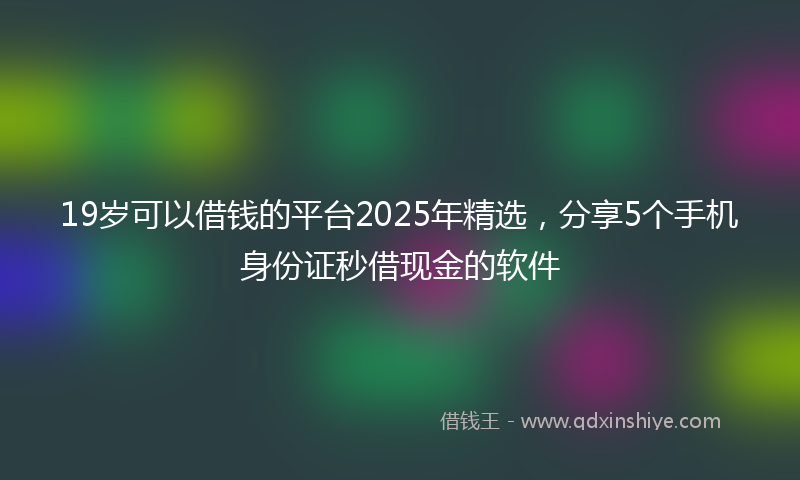 19岁可以借钱的平台2025年精选，分享5个手机身份证秒借现金的软件